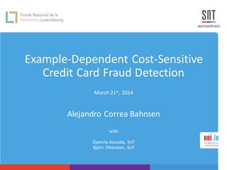 Example-Dependent Cost-Sensitive
Credit Card Fraud Detection
March 21st, 2014
Alejandro Correa Bahnsen
with
Djamila Aouada, SnT
Björn Ottersten, SnT
 