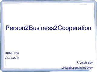 Person2Business2Cooperation
HRM Expo
21.03.2014
P. Votchitsev
Linkedin.com/in/m99vpy
 