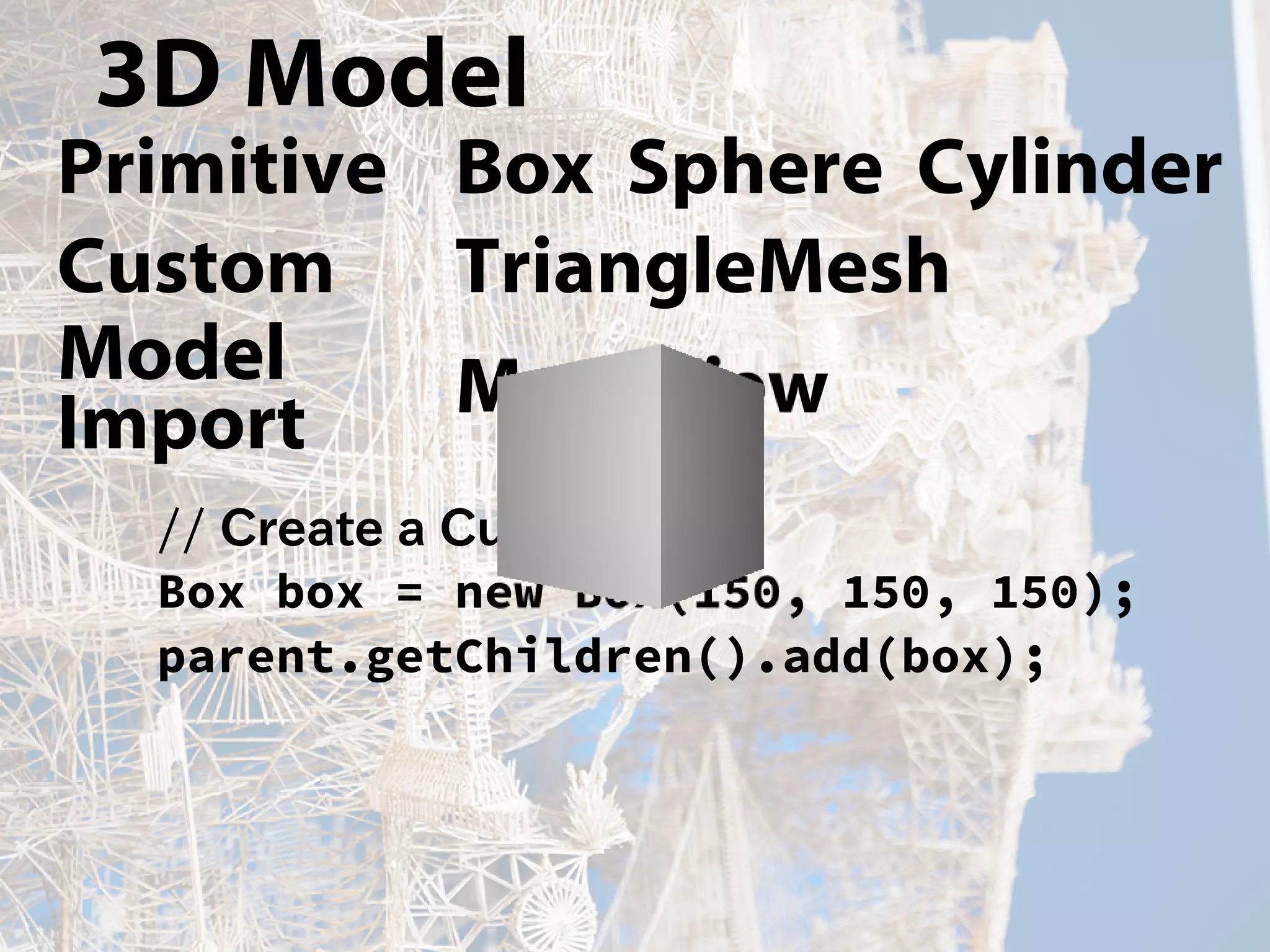 3D Model
Primitive Box Sphere Cylinder
Custom TriangleMesh
Model
Import MeshView
// Create a Cube
Box box = new Box(150, 150, 150);
parent.getChildren().add(box);