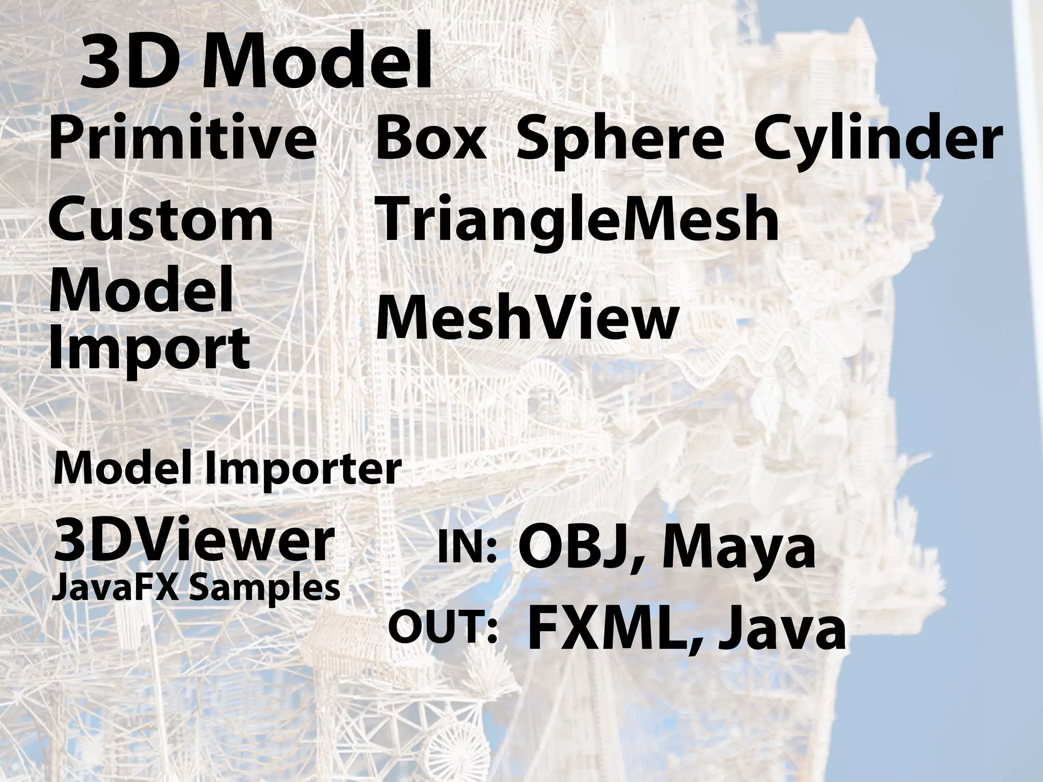 3D Model
Primitive Box Sphere Cylinder
Custom TriangleMesh
Model
Import MeshView
3DViewer
JavaFX Samples
OBJ, Maya
FXML, Java
Model Importer
IN:
OUT: