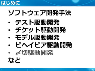 [13]
はじめに
ソフトウェア開発手法
• テスト駆動開発
• チケット駆動開発
• モデル駆動開発
• ビヘイビア駆動開発
• 〆切駆動開発
など
 