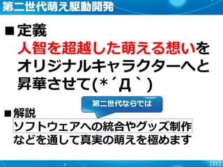 [21]
第二世代萌え駆動開発
■定義
人智を超越した萌える想いを
オリジナルキャラクターへと
昇華させて(*´Д｀)
■解説
ソフトウェアへの統合やグッズ制作
などを通して真実の萌えを極めます
第二世代ならでは
 