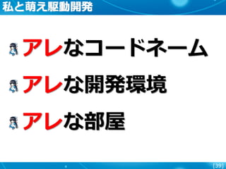 [39]
私と萌え駆動開発
アレなコードネーム
アレな開発環境
アレな部屋
 
