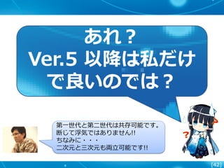 [42]
あれ？
Ver.5 以降は私だけ
で良いのでは？
第一世代と第二世代は共存可能です。
断じて浮気ではありません!!
ちなみに・・・
二次元と三次元も両立可能です!!
 