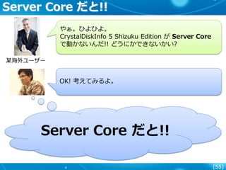 [55]
Server Core だと!!
某海外ユーザー
やぁ。ひよひよ。
CrystalDiskInfo 5 Shizuku Edition が Server Core
で動かないんだ!! どうにかできないかい?
OK! 考えてみるよ。
Server Core だと!!
 