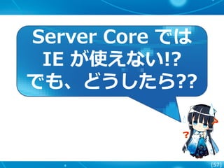 [57]
Server Core では
IE が使えない!?
でも、どうしたら??
 