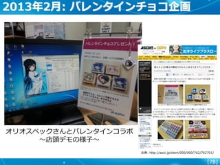 [78]
2013年2月: バレンタインチョコ企画
オリオスペックさんとバレンタインコラボ
～店頭デモの様子～
出典: http://ascii.jp/elem/000/000/762/762701/
 