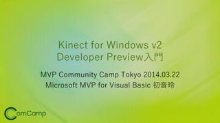 Kinect for Windows v2
Developer Preview入門
MVP Community Camp Tokyo 2014.03.22
Microsoft MVP for Visual Basic 初音玲
 