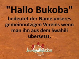 1
"Hallo Bukoba"
bedeutet der Name unseres
gemeinnützigen Vereins wenn
man ihn aus dem Swahili
übersetzt.
 