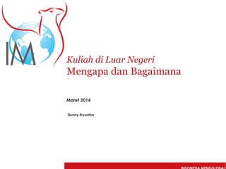 Kuliah di Luar Negeri
Mengapa dan Bagaimana
Maret 2014
Donny Eryastha
 