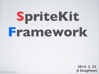 SpriteKit
Framework
2014. 3. 22
Ji SnaghoonKJ-CODE Since 2010
 