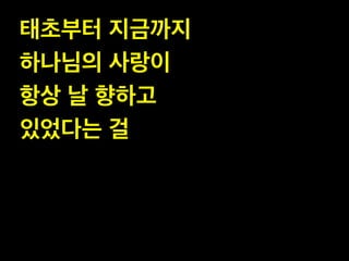태초부터 지금까지 !
하나님의 사랑이 !
항상 날 향하고 !
있었다는 걸
 