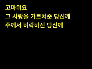고마워요 !
그 사랑을 가르쳐준 당신께 !
주께서 허락하신 당신께
 