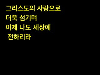 그리스도의 사랑으로 !
더욱 섬기며 !
이제 나도 세상에!
전하리라
 