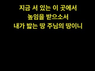 지금 서 있는 이 곳에서!
높임을 받으소서!
내가 밟는 땅 주님의 땅이니
 