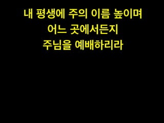 내 평생에 주의 이름 높이며!
어느 곳에서든지!
주님을 예배하리라
 