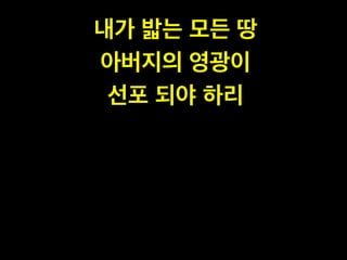 내가 밟는 모든 땅 !
아버지의 영광이 !
선포 되야 하리
 