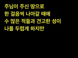 주님이 주신 땅으로 !
한 걸음씩 나아갈 때에!
수 많은 적들과 견고한 성이 !
나를 두렵게 하지만
 