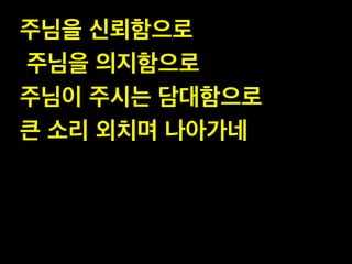 주님을 신뢰함으로!
주님을 의지함으로!
주님이 주시는 담대함으로 !
큰 소리 외치며 나아가네
 