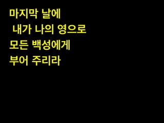 마지막 날에!
내가 나의 영으로 !
모든 백성에게 !
부어 주리라
 