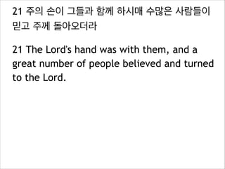 21 주의 손이 그들과 함께 하시매 수많은 사람들이
믿고 주께 돌아오더라
21 The Lord's hand was with them, and a
great number of people believed and turned
to the Lord.
 