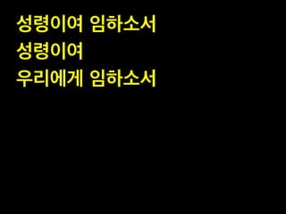 성령이여 임하소서 !
성령이여 !
우리에게 임하소서
 