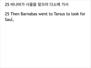 25 바나바가 사울을 찾으러 다소에 가서
25 Then Barnabas went to Tarsus to look for
Saul,
 