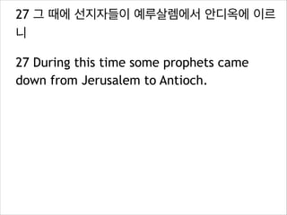 27 그 때에 선지자들이 예루살렘에서 안디옥에 이르
니
27 During this time some prophets came
down from Jerusalem to Antioch.
 
