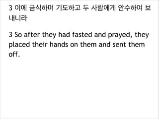 3 이에 금식하며 기도하고 두 사람에게 안수하여 보
내니라
3 So after they had fasted and prayed, they
placed their hands on them and sent them
off.
 