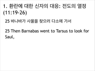 1. 환란에 대한 신자의 대응: 전도의 열정
(11:19-26)
25 바나바가 사울을 찾으러 다소에 가서
25 Then Barnabas went to Tarsus to look for
Saul,
 