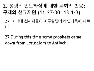 2. 성령의 인도하심에 대한 교회의 반응:
구제와 선교지원 (11:27-30, 13:1-3)
27 그 때에 선지자들이 예루살렘에서 안디옥에 이르
니
27 During this time some prophets came
down from Jerusalem to Antioch.
 