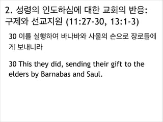 2. 성령의 인도하심에 대한 교회의 반응:
구제와 선교지원 (11:27-30, 13:1-3)
30 이를 실행하여 바나바와 사울의 손으로 장로들에
게 보내니라
30 This they did, sending their gift to the
elders by Barnabas and Saul.
 