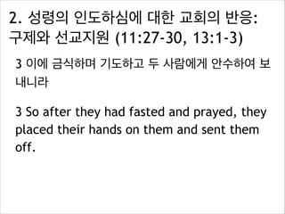 2. 성령의 인도하심에 대한 교회의 반응:
구제와 선교지원 (11:27-30, 13:1-3)
3 이에 금식하며 기도하고 두 사람에게 안수하여 보
내니라
3 So after they had fasted and prayed, they
placed their hands on them and sent them
off.
 