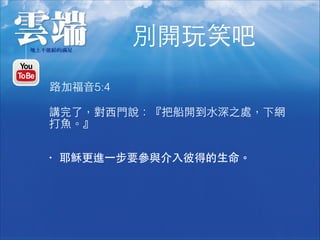 別開玩笑吧
講完了，對⻄西⾨門說：『把船開到⽔水深之處，下網
打⿂魚。』
路加福⾳音5:4
• 耶穌更進⼀一步要參與介⼊入彼得的⽣生命。
 