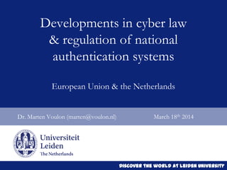 Discover the world at Leiden University
Dr. Marten Voulon (marten@voulon.nl) March 18th 2014
Developments in cyber law
& regulation of national
authentication systems
European Union & the Netherlands
 
