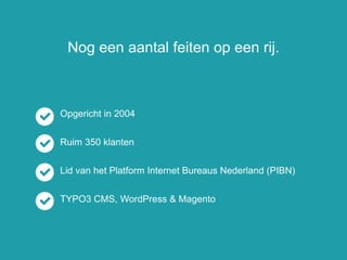 Nog een aantal feiten op een rij.
Opgericht in 2004
Ruim 350 klanten
Lid van het Platform Internet Bureaus Nederland (PIBN)
TYPO3 CMS, WordPress & Magento
 