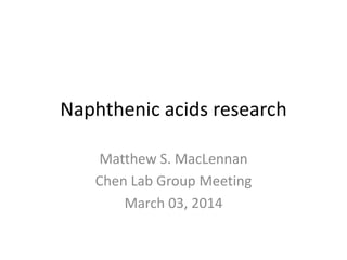 Naphthenic acids research
Matthew S. MacLennan
Chen Lab Group Meeting
March 03, 2014
 