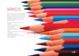 SERVIÇOS
Desde a comunicação para endomarketing,
que é o marketing interno com o objetivo de
motivar os funcionários e melhorar o clima
organizacional até as ações de propaganda
e divulgação de produtos, a David Comu-
nicação é uma agência que atua com os
seguintes serviços:
- Branding e desenvolvimento de marcas
- Websites
- Ações de Propagandas
- Comunicação e identidade visual
- Cartão de Visitas
- Criação de Papelaria
- E-mail MKT e newsletter’s
- Flyers
- Tratamento digital em imagens / fotografias
- Vetorização
- Apresentação Institucional
- Press (manuais, banner’s, entre outros)
- Ações de Marketing
- Endomarketing
 