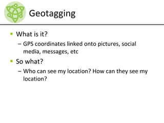 Geotagging
 What is it?
– GPS coordinates linked onto pictures, social
media, messages, etc
 So what?
– Who can see my location? How can they see my
location?
 