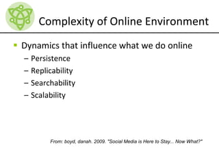 Complexity of Online Environment
 Dynamics that influence what we do online
– Persistence
– Replicability
– Searchability
– Scalability
From: boyd, danah. 2009. "Social Media is Here to Stay... Now What?"
 