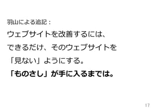 17	
⽻羽⼭山による追記：
ウェブサイトを改善するには、
できるだけ、そのウェブサイトを
「⾒見見ない」ようにする。
「ものさし」が⼿手に⼊入るまでは。
 