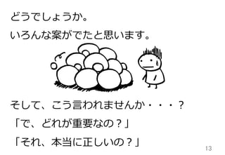 13	
どうでしょうか。
いろんな案がでたと思います。
そして、こう⾔言われませんか・・・？
「で、どれが重要なの？」
「それ、本当に正しいの？」
 
