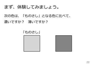 22	
まず、体験してみましょう。
次の⾊色は、「ものさし」となる⾊色に⽐比べて、
濃いですか？ 　薄いですか？
「ものさし」
 