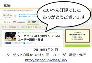 3	
前回
2014年年1⽉月21⽇日
ターゲット⼼心理理をつかむ、正しいユーザー調査・分析
http://schoo.jp/class/345
たいへん好評でした！
ありがとうございます
 