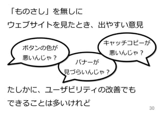 30	
「ものさし」を無しに
ウェブサイトを⾒見見たとき、出やすい意⾒見見
たしかに、ユーザビリティの改善でも
できることは多いけれど
バナーが
⾒見見づらいんじゃ？
キャッチコピーが
悪いんじゃ？
ボタンの⾊色が
悪いんじゃ？
 