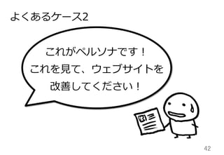 42	
よくあるケース2
これがペルソナです！
これを⾒見見て、ウェブサイトを
改善してください！
 