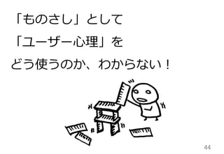 44	
「ものさし」として
「ユーザー⼼心理理」を
どう使うのか、わからない！
 