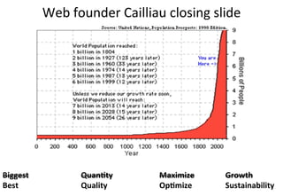 Biggest 	
   	
  QuanKty 	
   	
  Maximize 	
  	
  	
  	
  	
  	
  	
  	
  Growth	
  
Best 	
   	
   	
  Quality 	
   	
  OpKmize 	
  	
  	
  	
  	
  	
  	
  	
  Sustainability	
  
Web	
  founder	
  Cailliau	
  closing	
  slide	
  
 