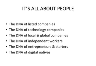 IT’S	
  ALL	
  ABOUT	
  PEOPLE	
  
•  The	
  DNA	
  of	
  listed	
  companies	
  
•  The	
  DNA	
  of	
  technology	
  companies	
  
•  The	
  DNA	
  of	
  local	
  &	
  global	
  companies	
  
•  The	
  DNA	
  of	
  independent	
  workers	
  
•  The	
  DNA	
  of	
  entrepreneurs	
  &	
  starters	
  
•  The	
  DNA	
  of	
  digital	
  naWves	
  
 