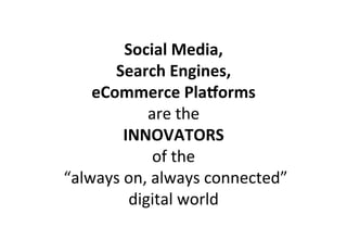 Social	
  Media,	
  	
  
Search	
  Engines,	
  	
  
eCommerce	
  Pla5orms	
  
are	
  the	
  	
  
INNOVATORS	
  	
  
of	
  the	
  
	
  “always	
  on,	
  always	
  connected”	
  	
  
digital	
  world	
  
 